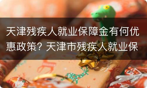 天津残疾人就业保障金有何优惠政策? 天津市残疾人就业保障金管理办法