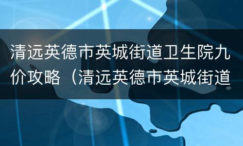 清远英德市英城街道卫生院九价攻略（清远英德市英城街道卫生院妇产科）