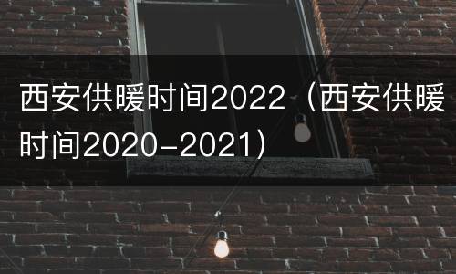 西安供暖时间2022（西安供暖时间2020-2021）