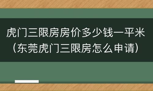 虎门三限房房价多少钱一平米（东莞虎门三限房怎么申请）
