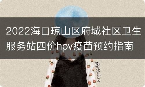 2022海口琼山区府城社区卫生服务站四价hpv疫苗预约指南