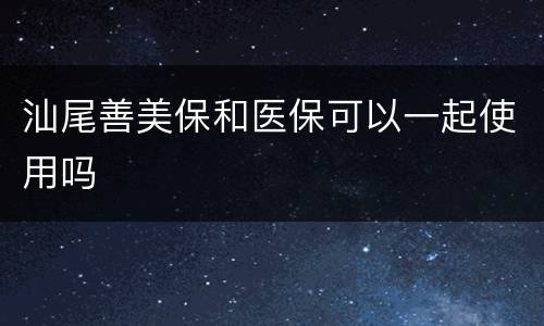 汕尾善美保和医保可以一起使用吗