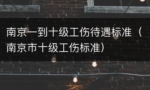 南京一到十级工伤待遇标准（南京市十级工伤标准）