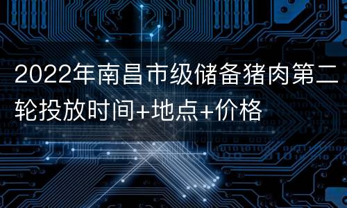 2022年南昌市级储备猪肉第二轮投放时间+地点+价格