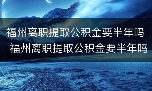 福州离职提取公积金要半年吗 福州离职提取公积金要半年吗