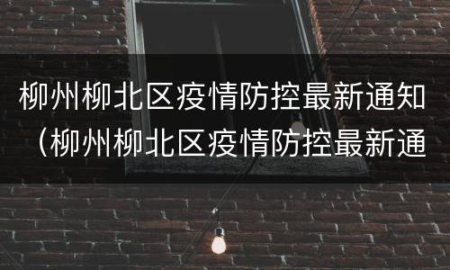 柳州柳北区疫情防控最新通知（柳州柳北区疫情防控最新通知电话）