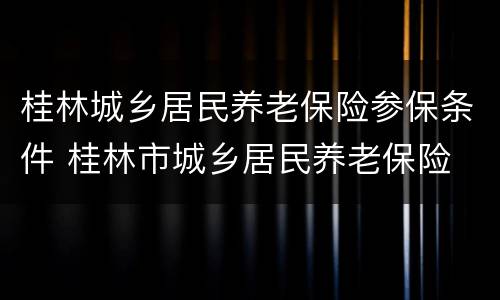桂林城乡居民养老保险参保条件 桂林市城乡居民养老保险
