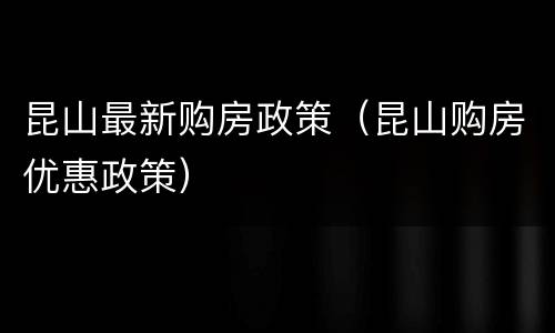 昆山最新购房政策（昆山购房优惠政策）