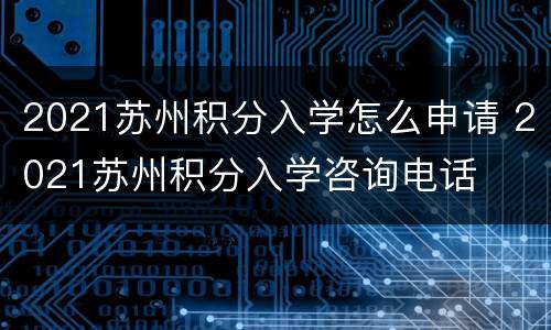 2021苏州积分入学怎么申请 2021苏州积分入学咨询电话