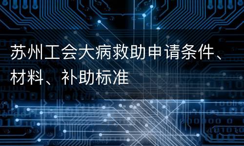 苏州工会大病救助申请条件、材料、补助标准