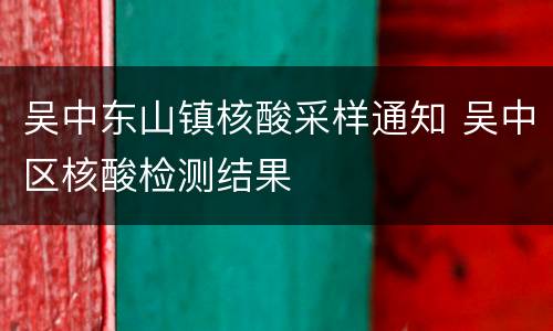 吴中东山镇核酸采样通知 吴中区核酸检测结果