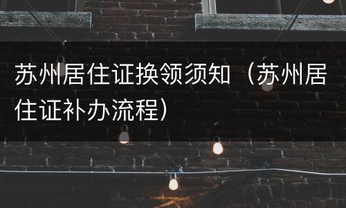 苏州居住证换领须知（苏州居住证补办流程）