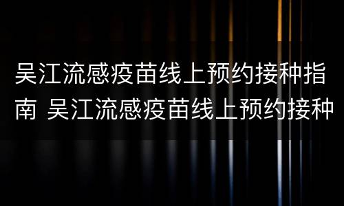 吴江流感疫苗线上预约接种指南 吴江流感疫苗线上预约接种指南电话