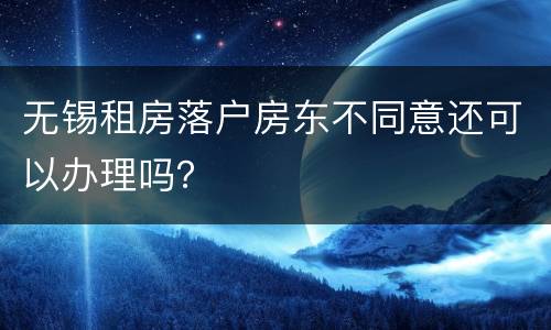 无锡租房落户房东不同意还可以办理吗？