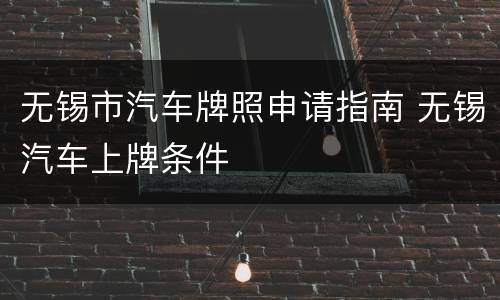 无锡市汽车牌照申请指南 无锡汽车上牌条件