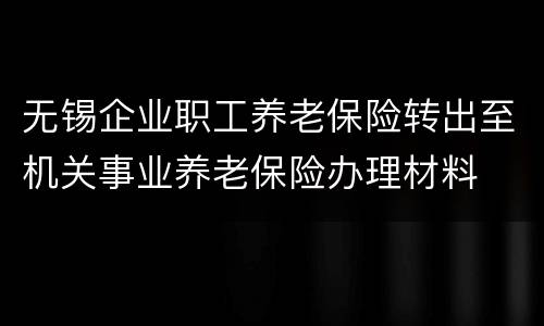 无锡企业职工养老保险转出至机关事业养老保险办理材料
