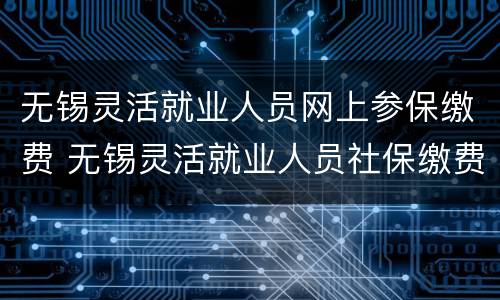 无锡灵活就业人员网上参保缴费 无锡灵活就业人员社保缴费