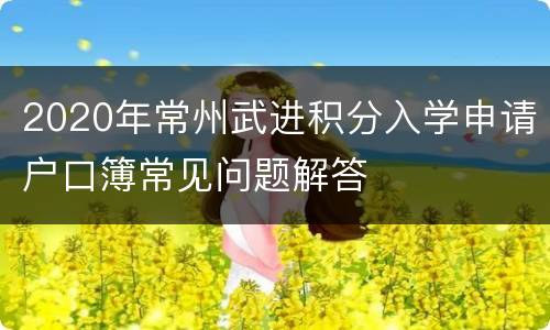 2020年常州武进积分入学申请户口簿常见问题解答