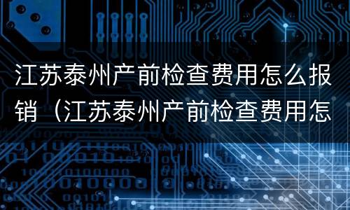 江苏泰州产前检查费用怎么报销（江苏泰州产前检查费用怎么报销的）