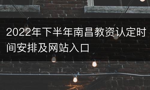 2022年下半年南昌教资认定时间安排及网站入口