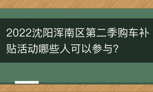2022沈阳浑南区第二季购车补贴活动哪些人可以参与？