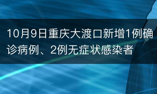 10月9日重庆大渡口新增1例确诊病例、2例无症状感染者