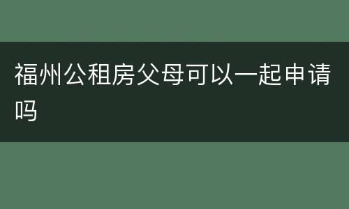 福州公租房父母可以一起申请吗​