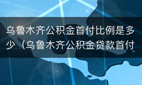 乌鲁木齐公积金首付比例是多少（乌鲁木齐公积金贷款首付比例）