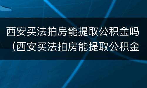 西安买法拍房能提取公积金吗（西安买法拍房能提取公积金吗现在）
