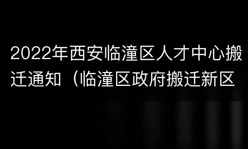 2022年西安临潼区人才中心搬迁通知（临潼区政府搬迁新区）