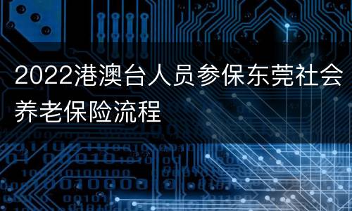 2022港澳台人员参保东莞社会养老保险流程