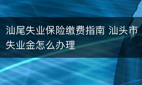 汕尾失业保险缴费指南 汕头市失业金怎么办理