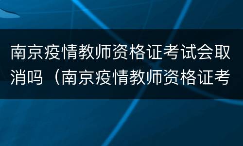 南京疫情教师资格证考试会取消吗（南京疫情教师资格证考试会取消吗）