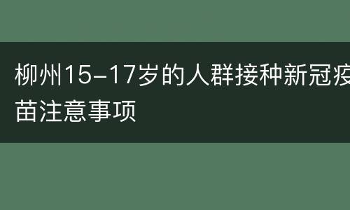 柳州15-17岁的人群接种新冠疫苗注意事项
