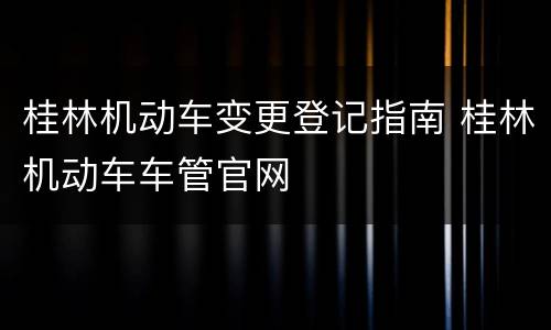 桂林机动车变更登记指南 桂林机动车车管官网