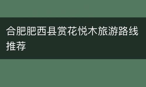 合肥肥西县赏花悦木旅游路线推荐