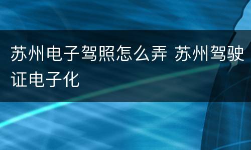 苏州电子驾照怎么弄 苏州驾驶证电子化
