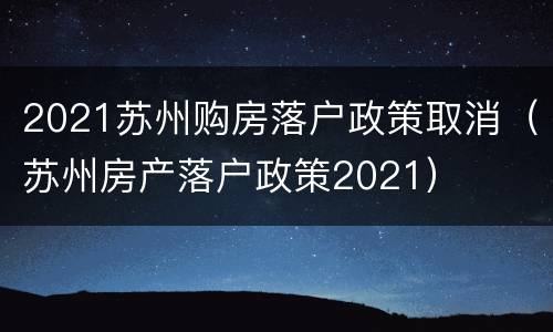 2021苏州购房落户政策取消（苏州房产落户政策2021）