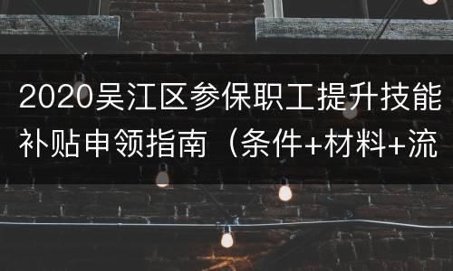2020吴江区参保职工提升技能补贴申领指南（条件+材料+流程）