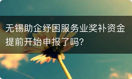 无锡助企纾困服务业奖补资金提前开始申报了吗？