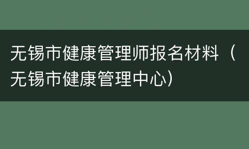 无锡市健康管理师报名材料（无锡市健康管理中心）