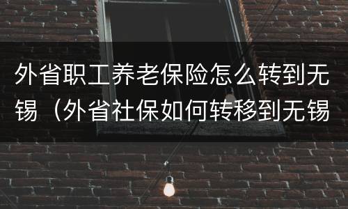 外省职工养老保险怎么转到无锡（外省社保如何转移到无锡）