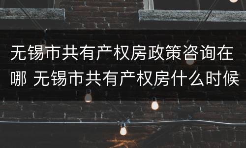无锡市共有产权房政策咨询在哪 无锡市共有产权房什么时候可以申请