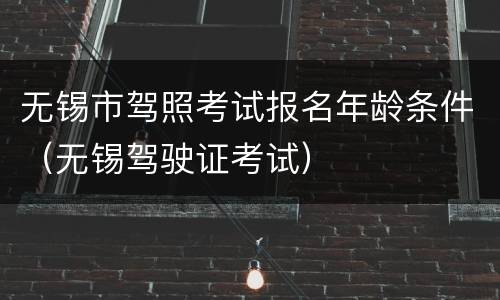 无锡市驾照考试报名年龄条件（无锡驾驶证考试）