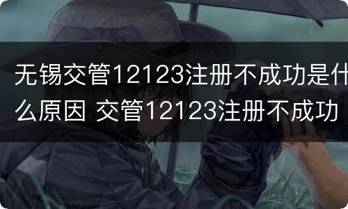 无锡交管12123注册不成功是什么原因 交管12123注册不成功怎么办
