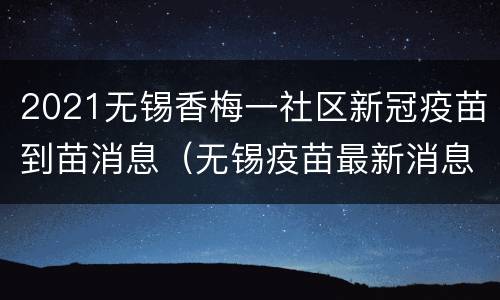 2021无锡香梅一社区新冠疫苗到苗消息（无锡疫苗最新消息新冠疫苗最新消息）