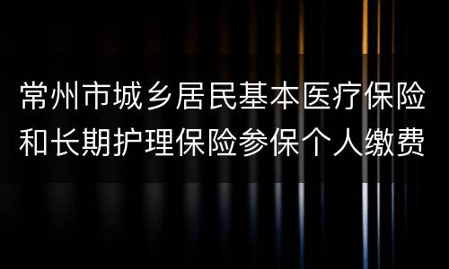 常州市城乡居民基本医疗保险和长期护理保险参保个人缴费标准
