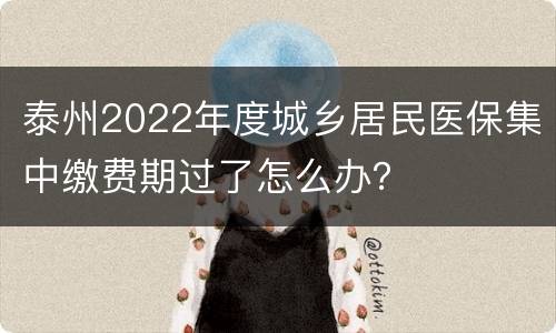泰州2022年度城乡居民医保集中缴费期过了怎么办？