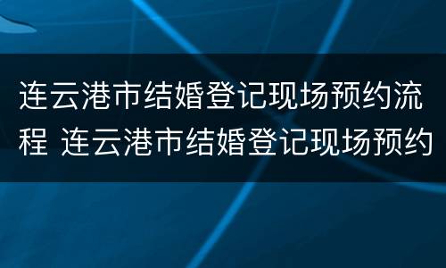 连云港市结婚登记现场预约流程 连云港市结婚登记现场预约流程图