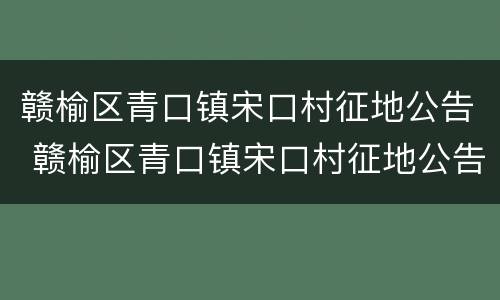 赣榆区青口镇宋口村征地公告 赣榆区青口镇宋口村征地公告名单